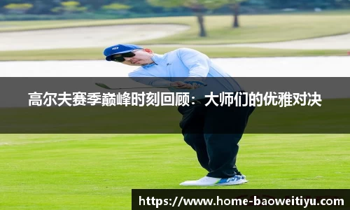 高尔夫赛季巅峰时刻回顾：大师们的优雅对决