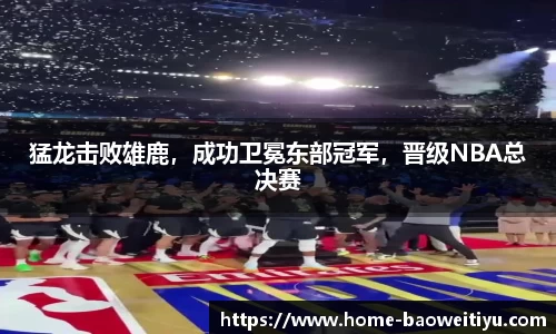 猛龙击败雄鹿，成功卫冕东部冠军，晋级NBA总决赛